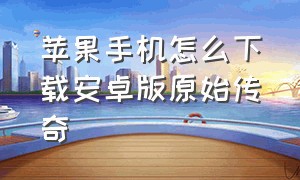 苹果手机怎么下载安卓版原始传奇