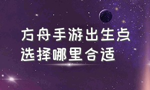 方舟手游出生点选择哪里合适