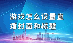 游戏怎么设置直播封面和标题