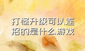 打怪升级可以连招的是什么游戏（一路打怪升级的游戏叫什么游戏）