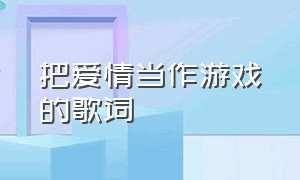 把爱情当作游戏的歌词