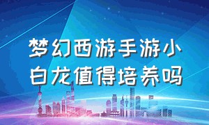 梦幻西游手游小白龙值得培养吗