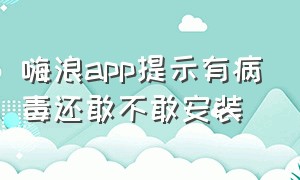 嗨浪app提示有病毒还敢不敢安装（嗨浪社区app官网地址）