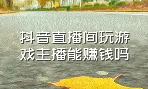 抖音直播间玩游戏主播能赚钱吗