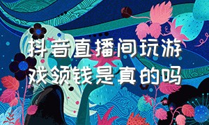 抖音直播间玩游戏领钱是真的吗