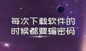 每次下载软件的时候都要输密码（下载软件时输密码一直不行怎么办）