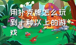 用扑克牌怎么玩到十种以上的游戏