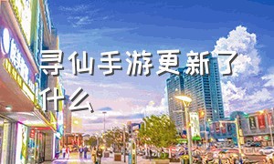 寻仙手游更新了什么（寻仙手游今日更新什么）