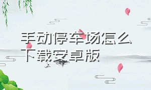 手动停车场怎么下载安卓版（手动停车场模拟器破解版下载）