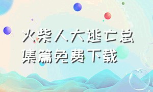 火柴人大逃亡总集篇免费下载（火柴人大逃亡总集篇游戏下载入口）