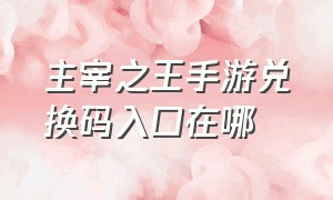 主宰之王手游兑换码入口在哪（主宰之王手游兑换码大全）