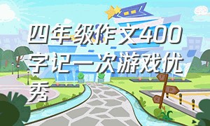 四年级作文400字记一次游戏优秀（记一次游戏四年级400字满分作文）