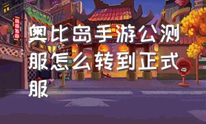 奥比岛手游公测服怎么转到正式服