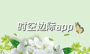 时空边际app（时空边际app端下载）