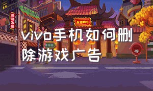 vivo手机如何删除游戏广告（vivo手机如何删除微信小程序）