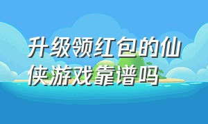 升级领红包的仙侠游戏靠谱吗