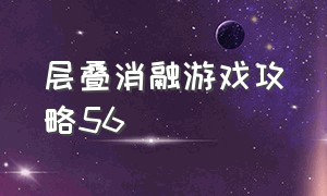 层叠消融游戏攻略56（层叠消融游戏攻略）