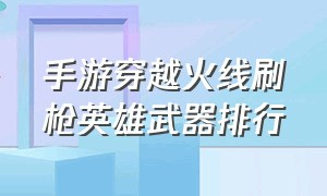 手游穿越火线刷枪英雄武器排行