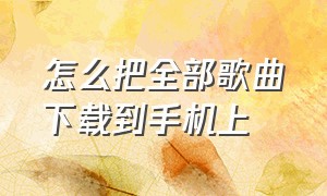 怎么把全部歌曲下载到手机上（怎样把歌曲下载到手机本地）