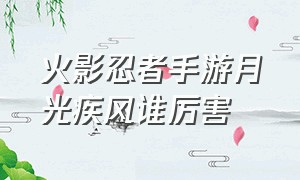 火影忍者手游月光疾风谁厉害