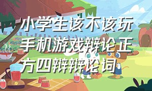 小学生该不该玩手机游戏辩论正方四辩辩论词