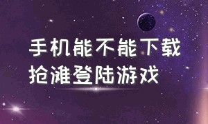 手机能不能下载抢滩登陆游戏