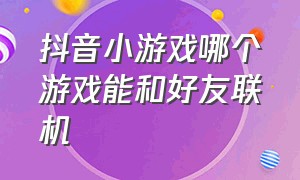 抖音小游戏哪个游戏能和好友联机