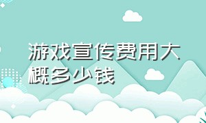 游戏宣传费用大概多少钱