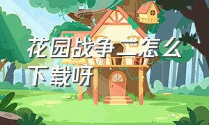 花园战争二怎么下载呀（花园战争手机版下载正版）