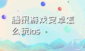 腾讯游戏安卓怎么玩ios（怎么把腾讯游戏从ios换到安卓）