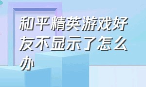 和平精英游戏好友不显示了怎么办