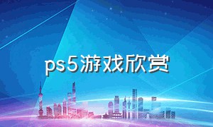 ps5游戏欣赏（ps5游戏光盘实体店）