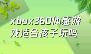 xbox360体感游戏适合孩子玩吗