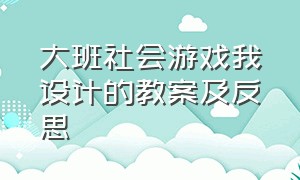 大班社会游戏我设计的教案及反思