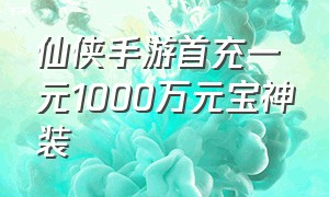 仙侠手游首充一元1000万元宝神装（仙侠手游首充一元1000万元宝神装值多少钱）