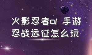 火影忍者ol 手游忍战远征怎么玩（火影忍者ol手游远征阵容推荐2024）