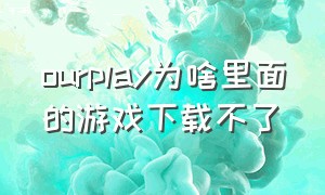 ourplay为啥里面的游戏下载不了