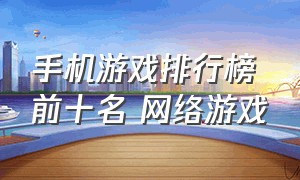 手机游戏排行榜前十名 网络游戏