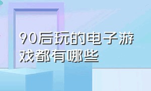 90后玩的电子游戏都有哪些