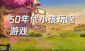 50年代小孩玩啥游戏（50年代的儿童玩什么游戏）