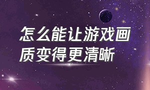 怎么能让游戏画质变得更清晰