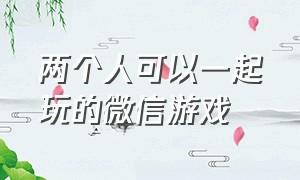 两个人可以一起玩的微信游戏