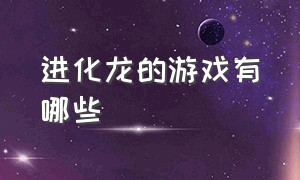 进化龙的游戏有哪些（进化龙的游戏有哪些名字）