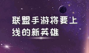 联盟手游将要上线的新英雄（联盟手游新英雄上线时间5月份）