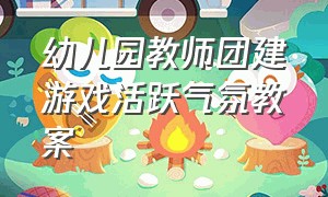 幼儿园教师团建游戏活跃气氛教案