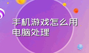 手机游戏怎么用电脑处理（手机游戏怎么才能在电脑上面玩）