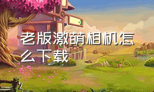 老版激萌相机怎么下载