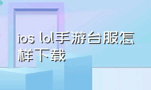 ios lol手游台服怎样下载（ios英雄联盟台服手游怎么下载）