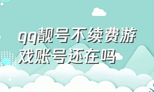 qq靓号不续费游戏账号还在吗（qq靓号用了10多年还在续费）