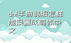 dnf手游韩服怎样能设置成简体中文